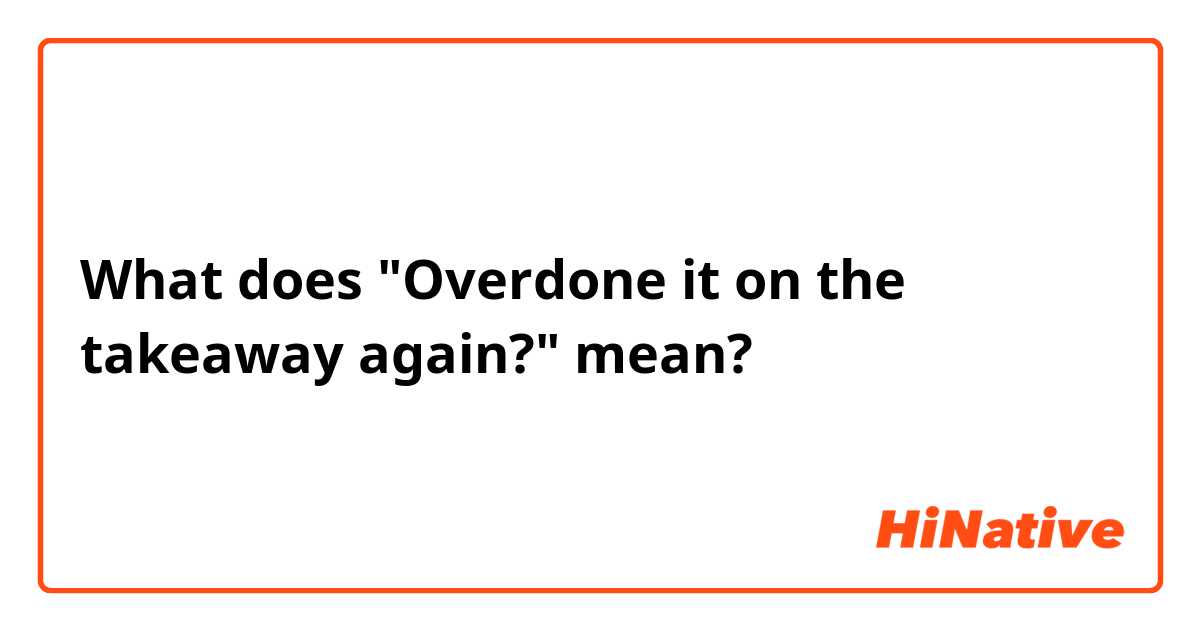 What does "Overdone it on the takeaway again?" mean?