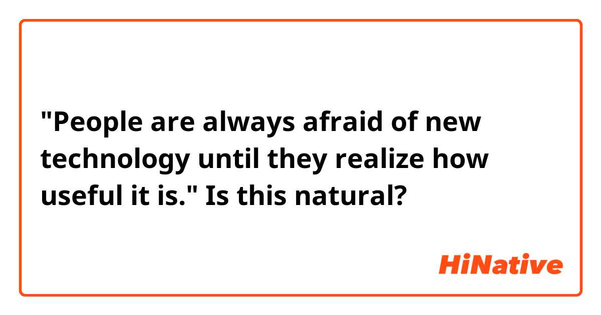 "People are always afraid of new technology until they realize how useful it is." Is this natural?