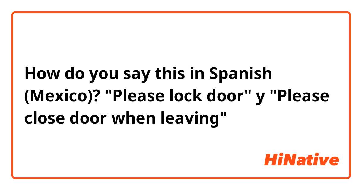 How do you say this in Spanish (Mexico)? "Please lock door" y "Please close door when leaving"