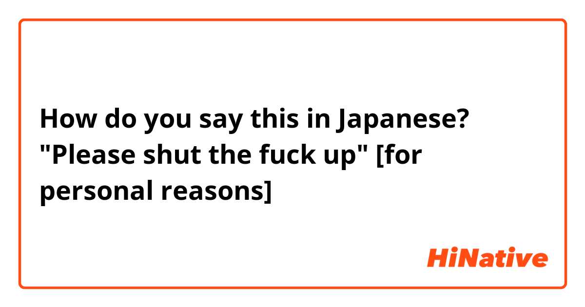 How do you say this in Japanese? "Please shut the fuck up"
[for personal reasons] 😁👌
