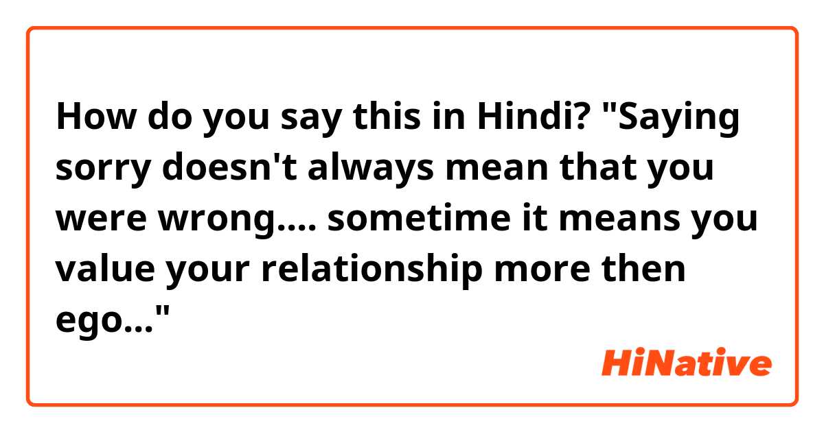 How do you say this in Hindi? "Saying sorry doesn't always mean that you were wrong....
sometime it means you value your relationship more then ego..."