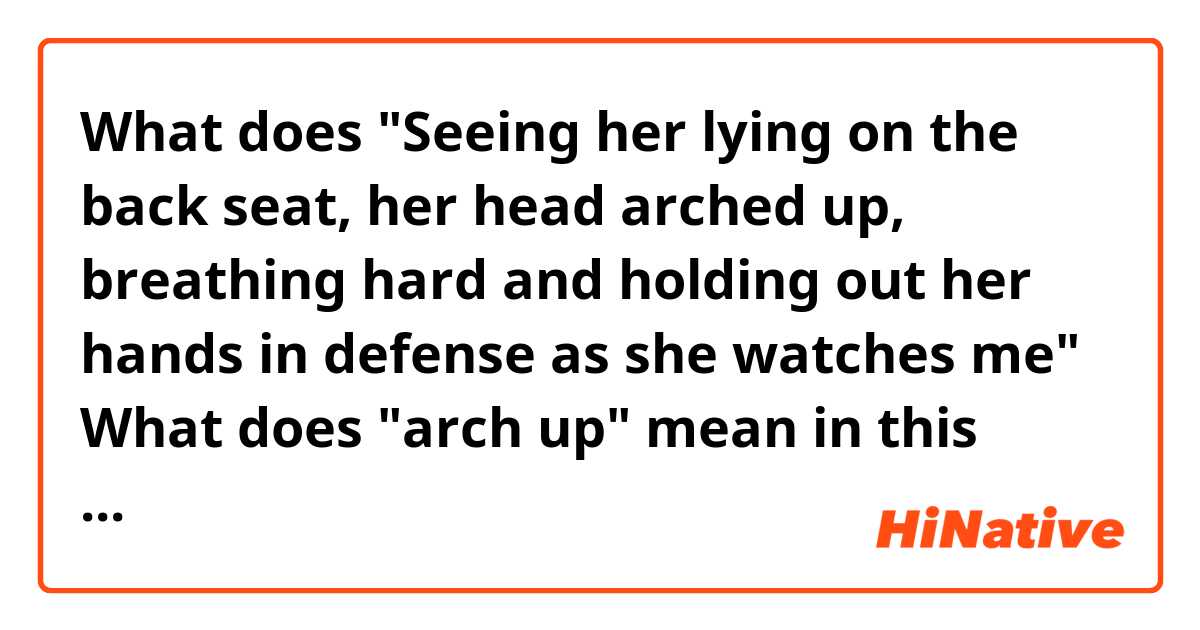 What does "Seeing her lying on the back seat, her head arched up, breathing hard and holding out her hands in defense as she watches me"

What does "arch up" mean in this context? How is an arched up position? mean?