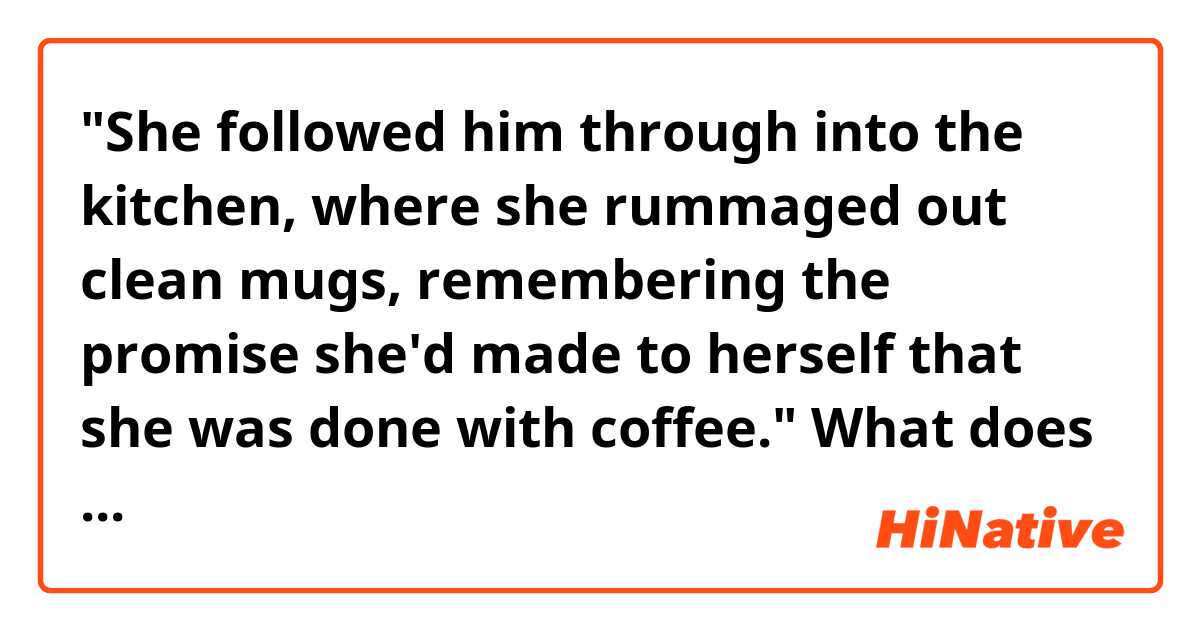 "She followed him through into the kitchen, where she rummaged out clean mugs, remembering the promise she'd made to herself that she was done with coffee." What does "she'd made to herself that she was done with coffe" here mean?