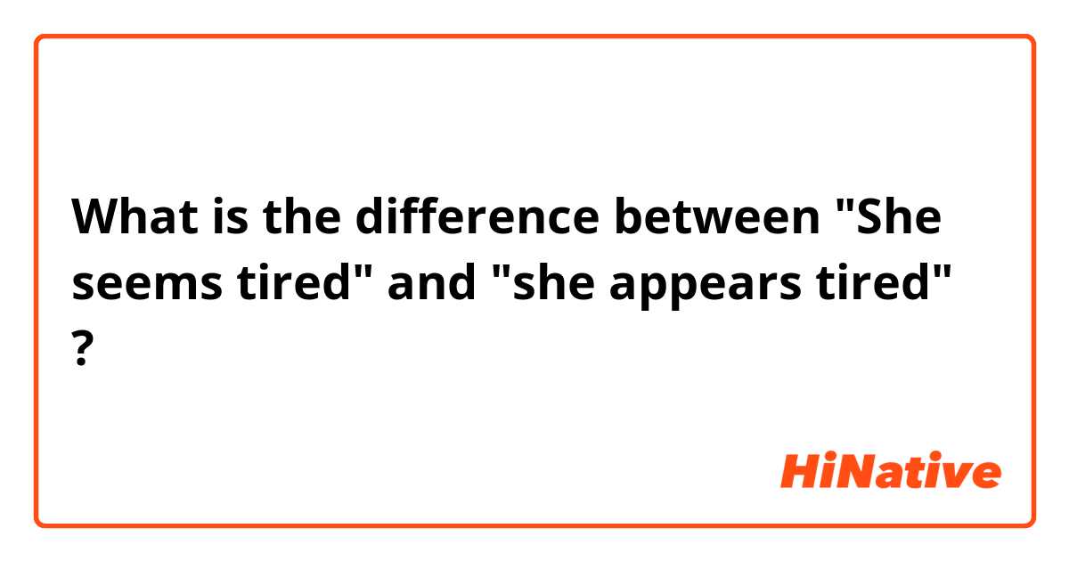 What is the difference between "She seems tired"  and "she appears tired" ?