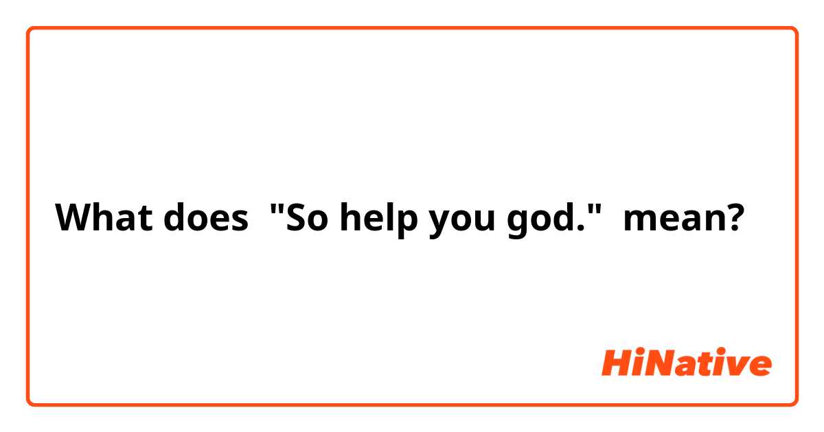 What does "So help you god." mean?