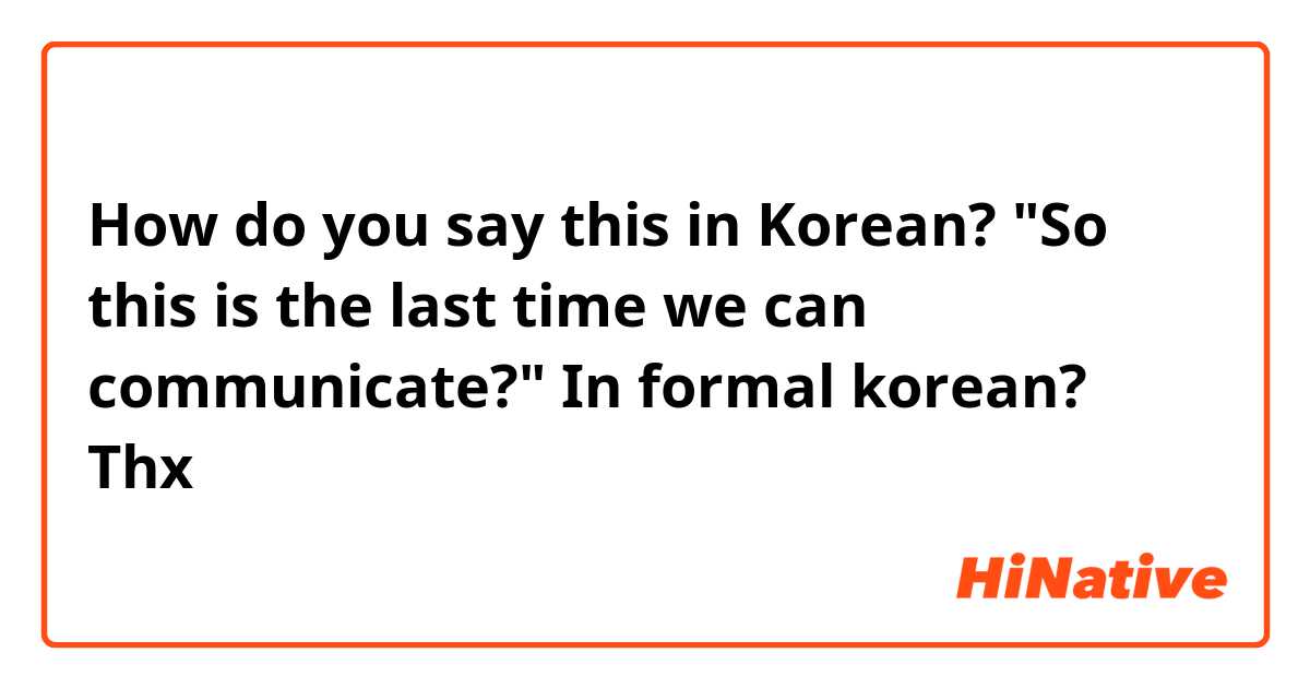 How do you say this in Korean? "So this is the last time we can communicate?"

In formal korean? Thx