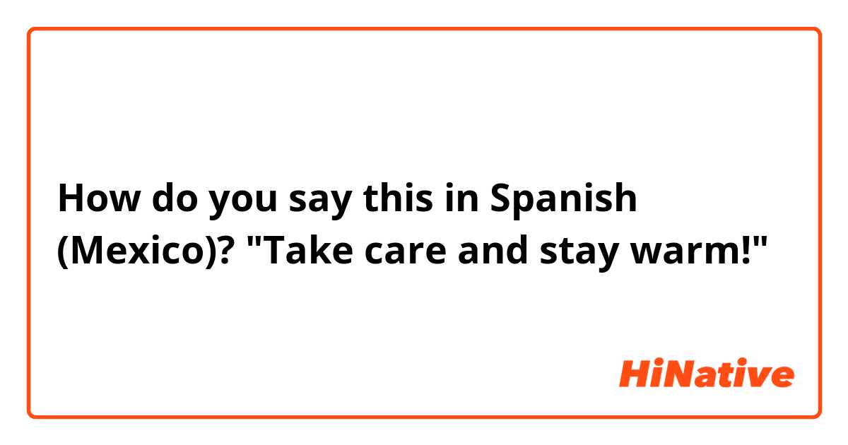 How do you say this in Spanish (Mexico)? "Take care and stay warm!"