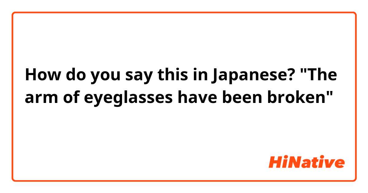 How do you say this in Japanese? "The arm of eyeglasses have been broken"  日本語で何という。