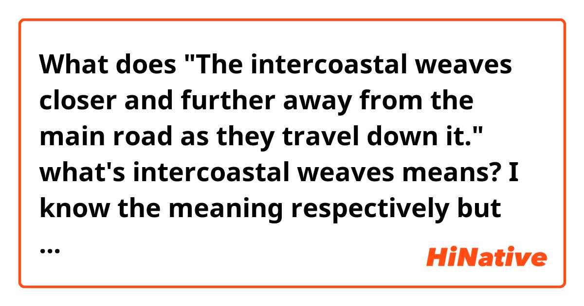 What does "The intercoastal weaves closer and further away from the main road as they travel down it." what's intercoastal weaves means? I know the meaning respectively but when it comes together I can't find meaning on internet mean?