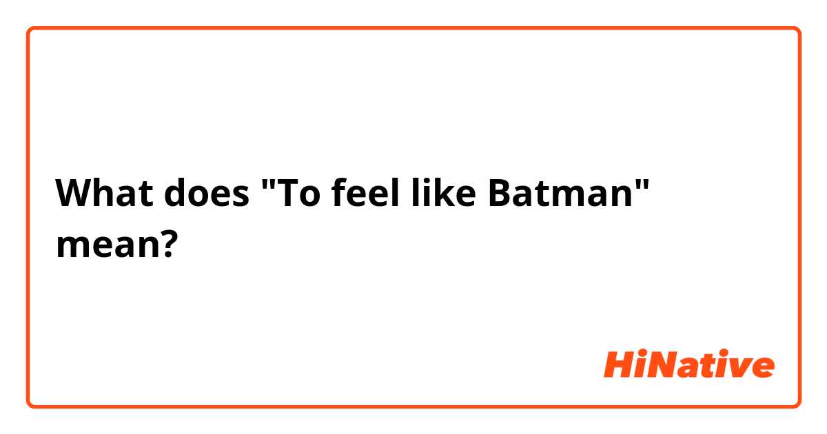 What does "To feel like Batman" mean?
