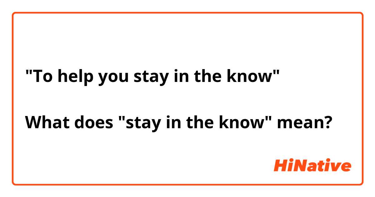 "To help you stay in the know"

What does "stay in the know" mean?