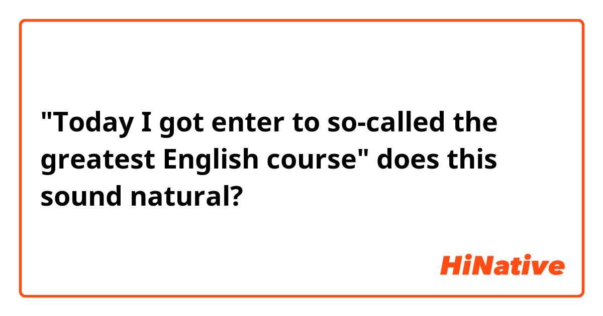 "Today I got enter to so-called the greatest English course" does this sound natural? 