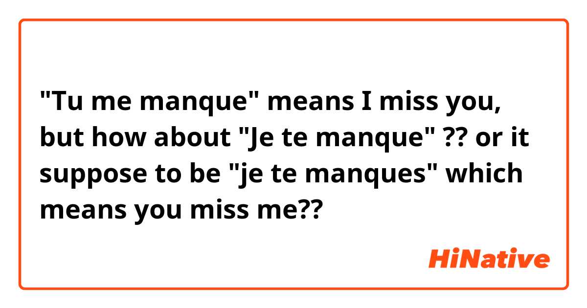 "Tu me manque" means I miss you,
but how about "Je te manque" ?? or it suppose to be "je te manques" which means you miss me??