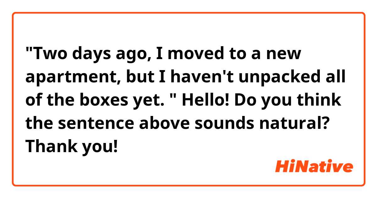 "Two days ago, I moved to a new apartment, but I haven't unpacked all of the boxes yet. "

Hello! Do you think the sentence above sounds natural? Thank you!