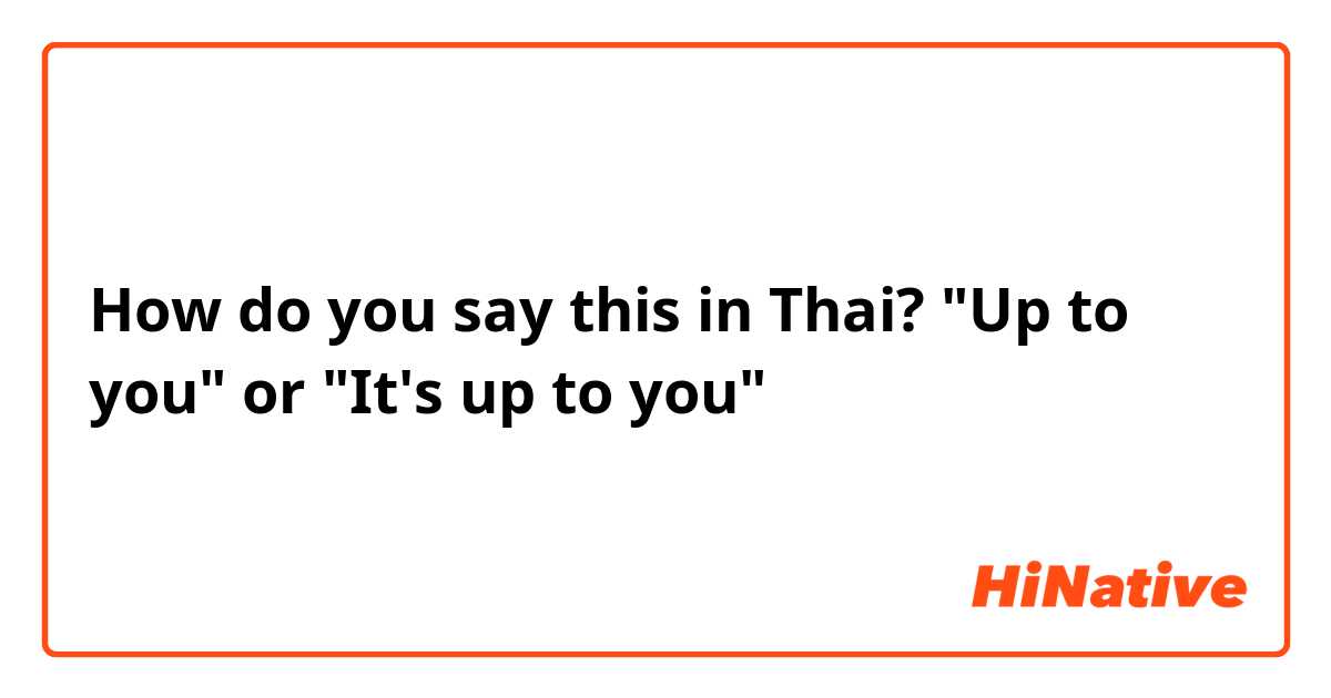 How do you say this in Thai? "Up to you" or "It's up to you"