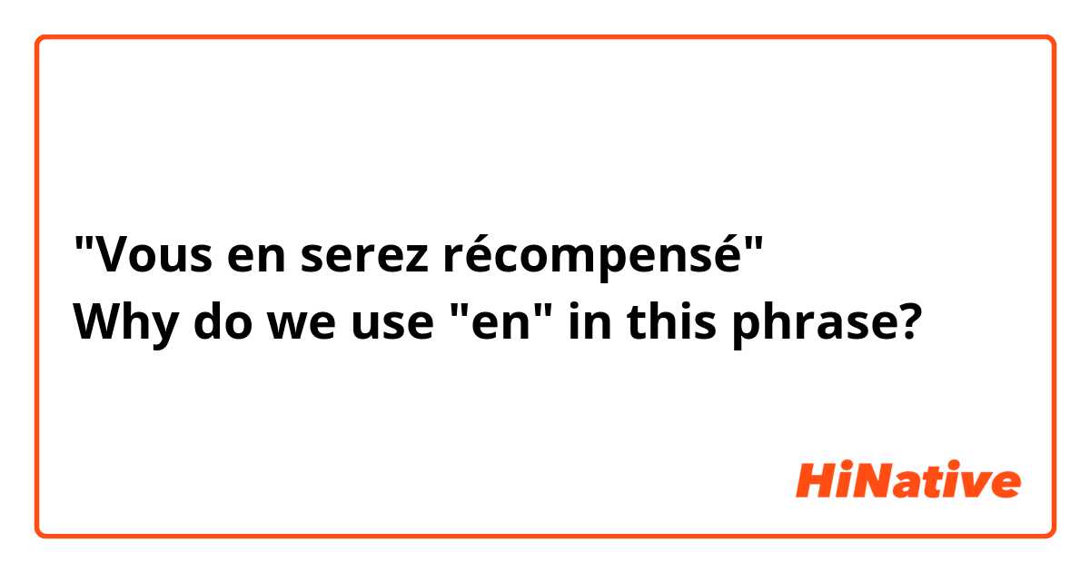 "Vous en serez récompensé"
Why do we use "en" in this phrase?