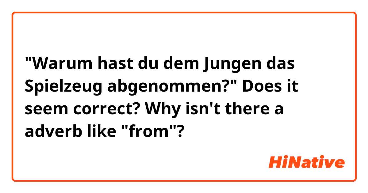 "Warum hast du dem Jungen das Spielzeug abgenommen?" 
 
Does it seem correct? Why isn't there a adverb like "from"?