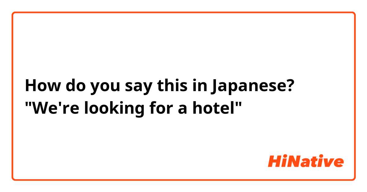 How do you say this in Japanese?  "We're looking for a hotel" 