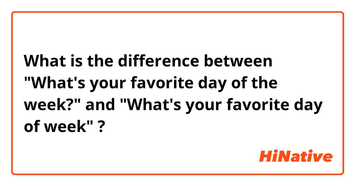 What is the difference between "What's your favorite day of the week?" and "What's your favorite day of week" ?