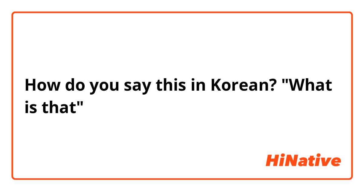 How do you say this in Korean? "What is that"