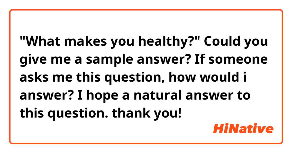 "What makes you healthy?"

Could you give me a sample answer? If someone asks me this question, how would i answer? I hope a natural answer to this question. thank you!