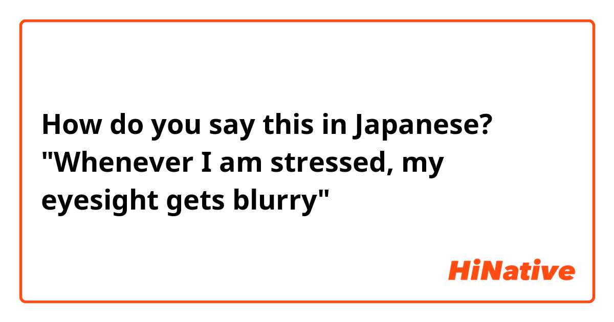 How do you say this in Japanese? "Whenever I am stressed, my eyesight gets blurry"