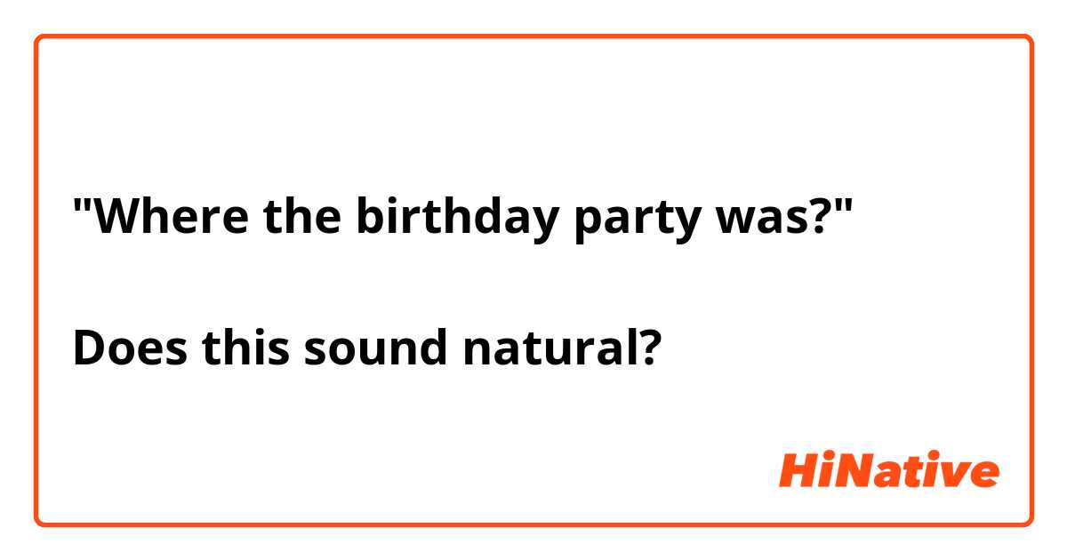 "Where the birthday party was?"

Does this sound natural?