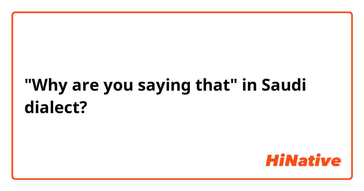 "Why are you saying that" in Saudi dialect?