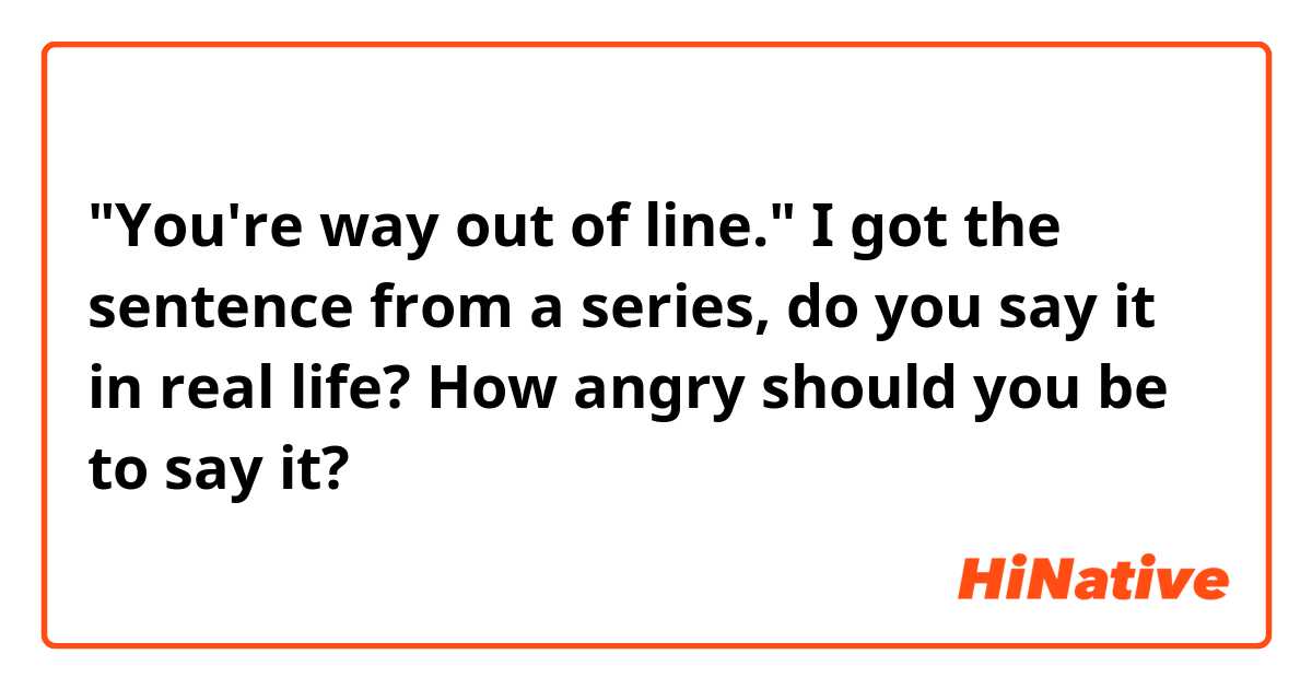 "You're way out of line."

I got the sentence from a series, do you say it in real life?

How angry should you be to say it?