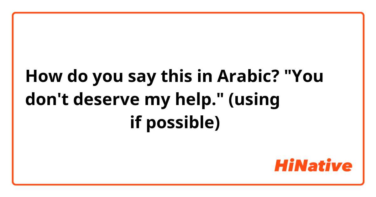 How do you say this in Arabic? "You don't deserve my help."

 (using إسْتَحَقَّ if possible)