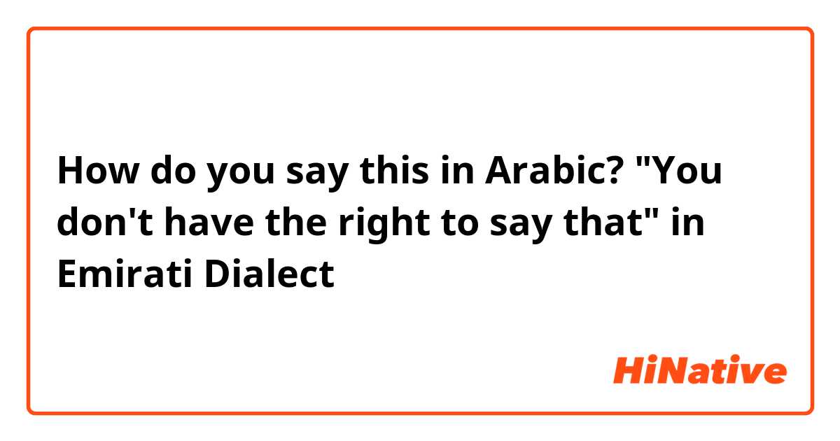 How do you say this in Arabic? "You don't have the right to say that" in Emirati Dialect 