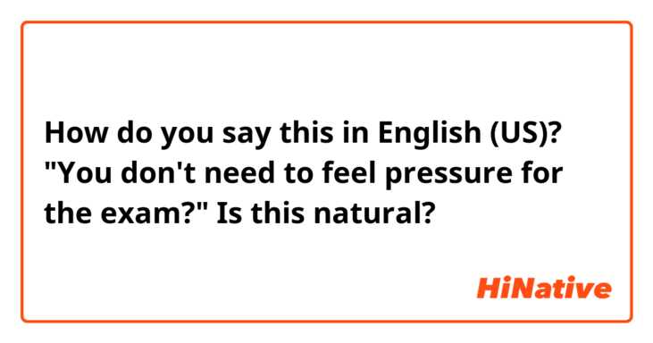 How do you say this in English (US)? "You don't need to feel pressure for the exam?" Is this natural?