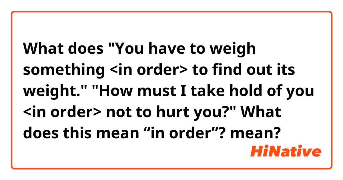 What does "You have to weigh something <in order> to find out its weight."
"How must I take hold of you <in order> not to hurt you?"

What does this mean “in order”?
 mean?