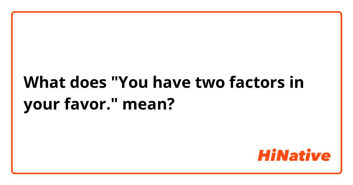 What does "You have two factors in your favor." mean?