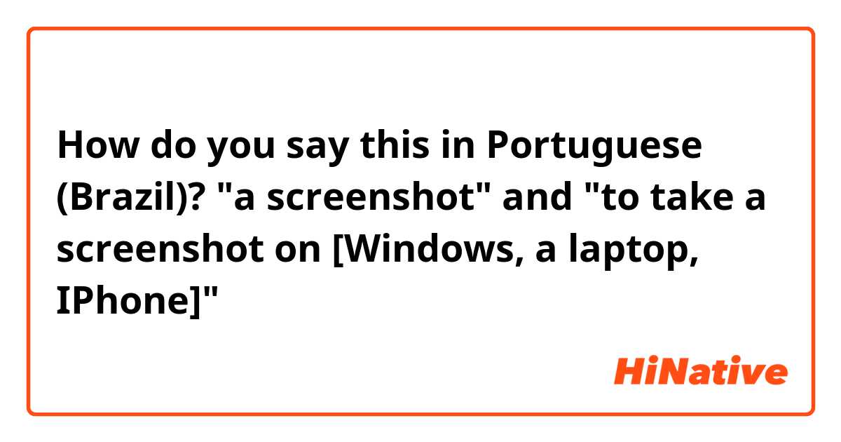 How do you say this in Portuguese (Brazil)? "a screenshot" and "to take a screenshot on [Windows, a laptop, IPhone]"