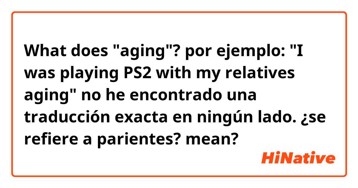 What does "aging"? por ejemplo: "I was playing PS2 with my relatives aging" no he encontrado una traducción exacta en ningún lado. ¿se refiere a parientes?  mean?