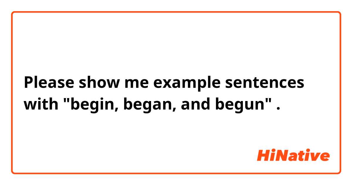 Please show me example sentences with "begin, began, and begun".