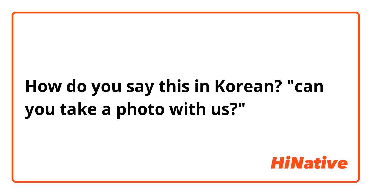 How do you say this in Korean? "can you take a photo with us?"