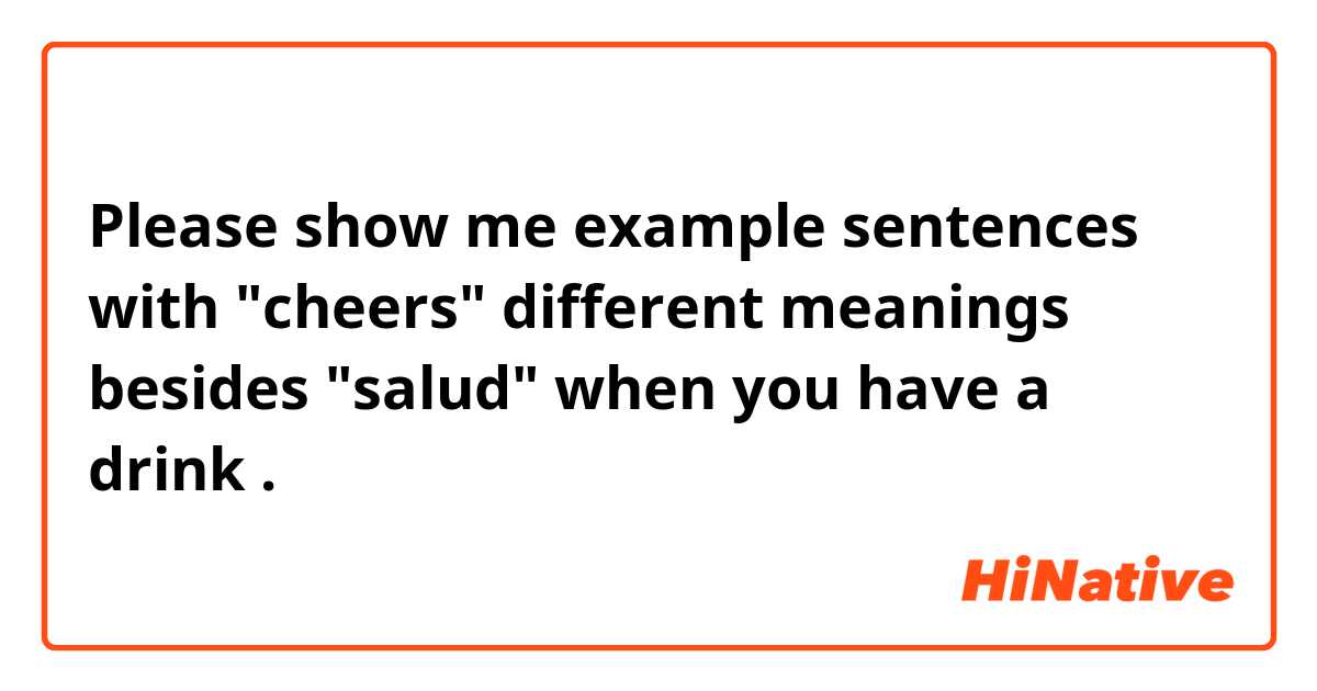 Please show me example sentences with "cheers" different meanings besides "salud" when you have a drink .