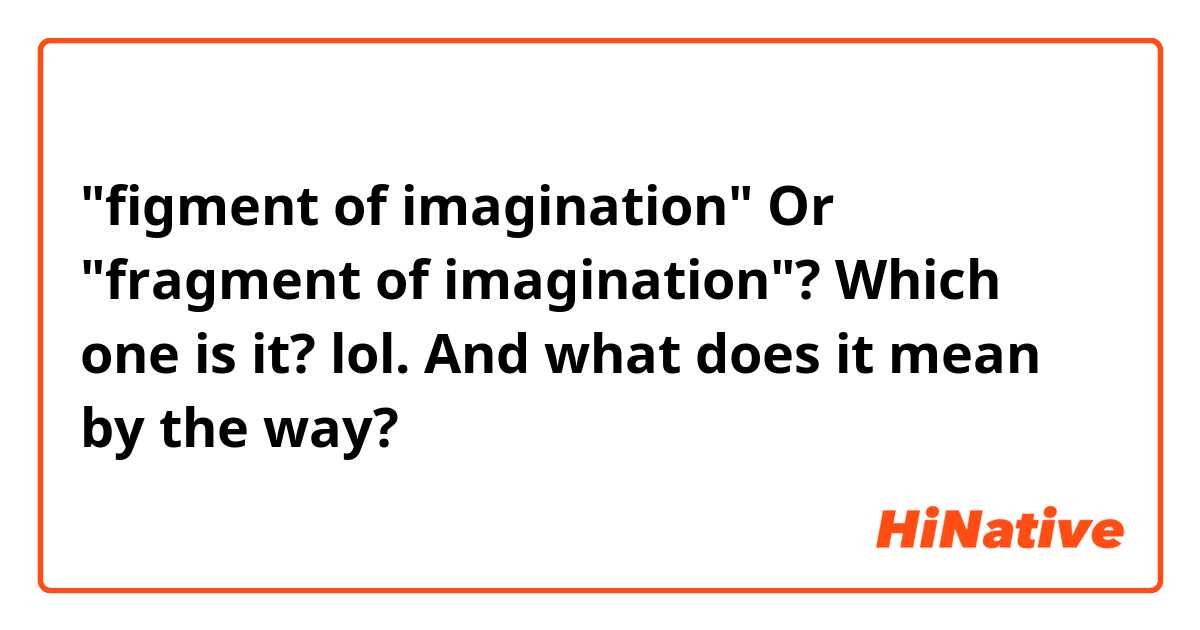 "figment of imagination" Or "fragment of imagination"? Which one is it? lol. And what does it mean by the way?  