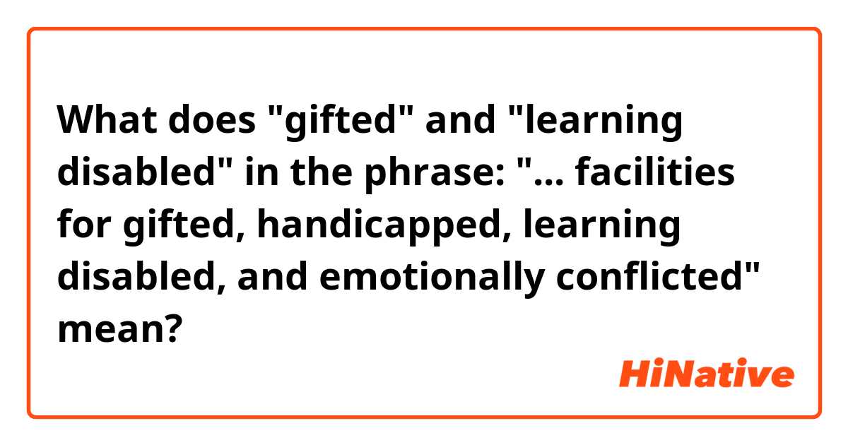 What does "gifted" and "learning disabled" in the phrase: "... facilities for gifted, handicapped, learning disabled, and emotionally conflicted" mean?