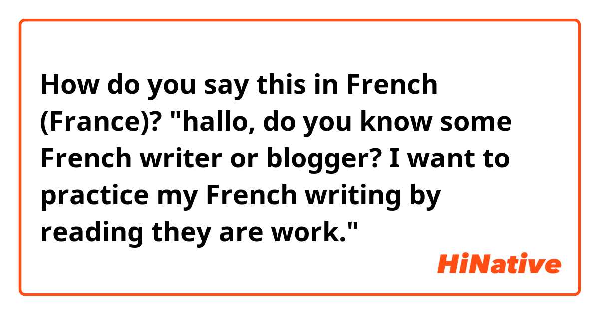 How do you say this in French (France)? "hallo, do you know some French writer or blogger? I want to practice my French writing by reading they are work."