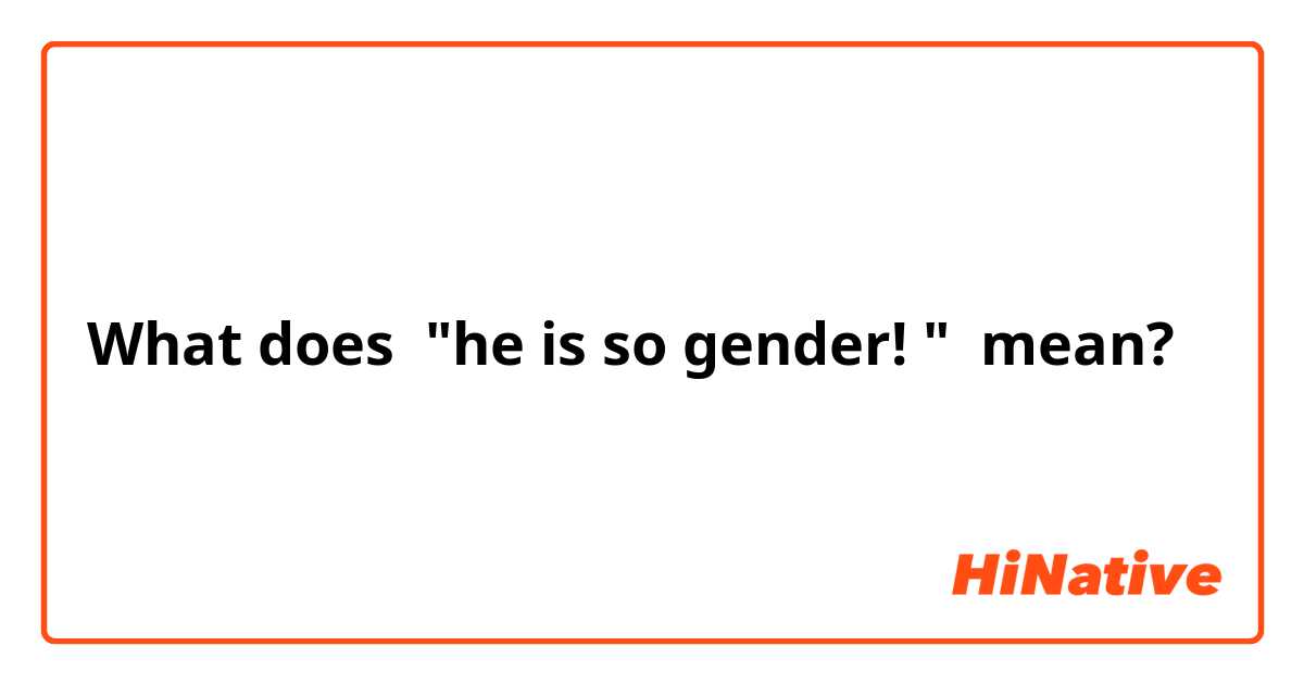 What does "he is so gender! " mean?