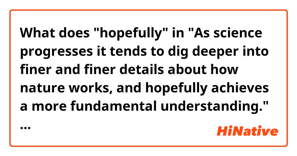 What does "hopefully"
in
"As science progresses it tends to dig deeper into finer and finer details about how nature works, and hopefully achieves a more fundamental understanding." mean?