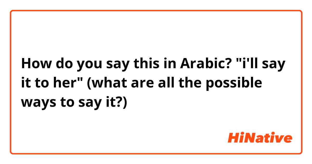How do you say this in Arabic? "i'll say it to her" 
(what are all the possible ways to say it?)