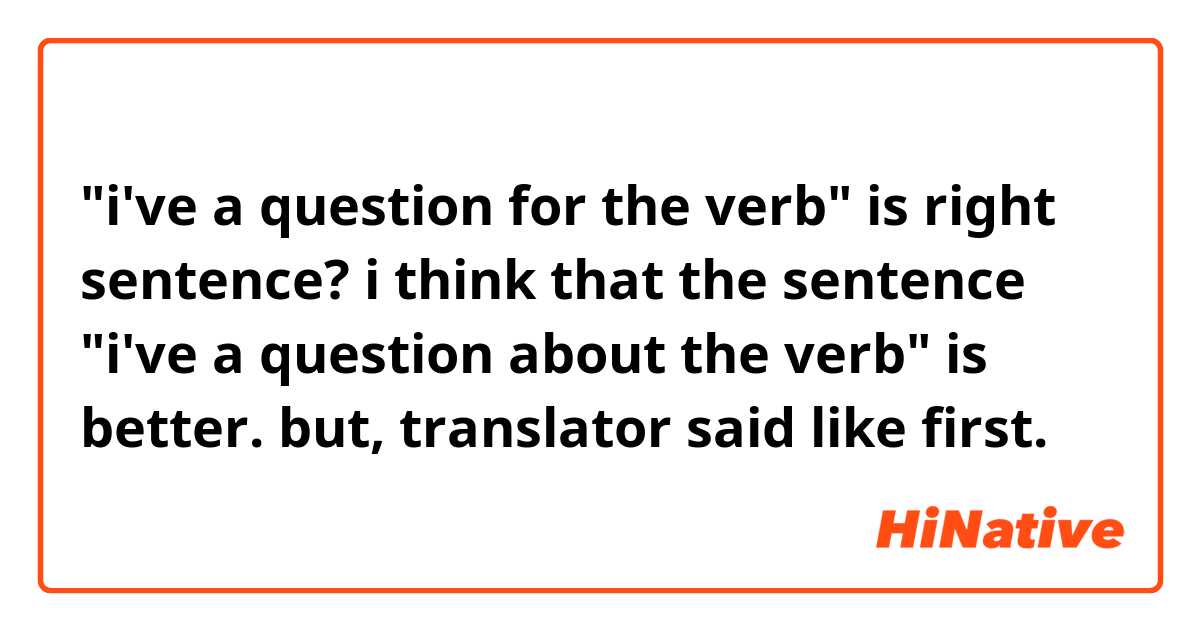 "i've a question for the verb" is right sentence?

i think that the sentence "i've a question about the verb" is better. but, translator said like first.
