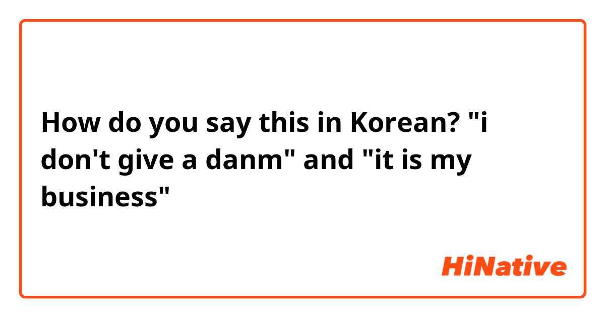 How do you say this in Korean? "i don't give a danm" and "it is my business"