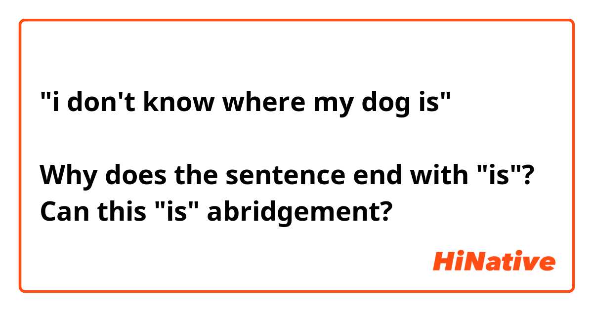"i don't know where my dog is"

Why does the sentence end with "is"? 
Can this "is" abridgement?