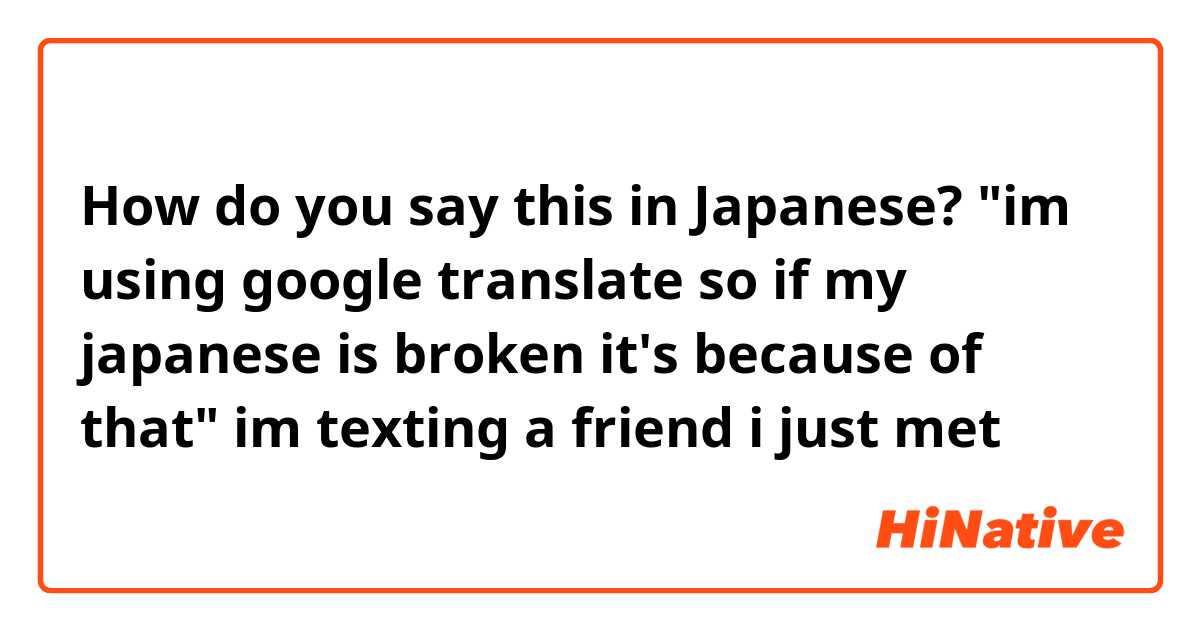 How do you say this in Japanese? "im using google translate so if my japanese is broken it's because of that" im texting a friend i just met
