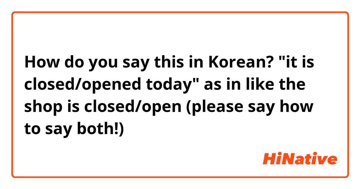 How do you say this in Korean? "it is closed/opened today" as in like the shop is closed/open   (please say how to say both!)